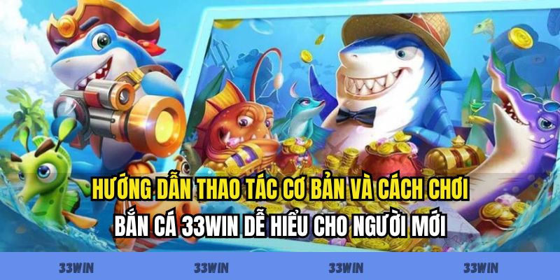 Hướng dẫn thao tác cơ bản và cách chơi bắn cá 33WIN dễ hiểu cho người mới