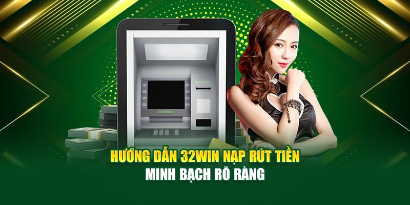 Hướng dẫn 32win nạp rút tiền minh bạch rõ ràng