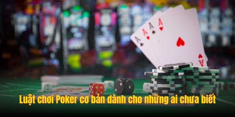 Luật chơi Poker cơ bản dành cho những ai chưa biết