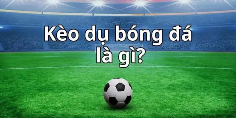 Giải thích kèo dụ bóng đá là gì và cách nhận biết